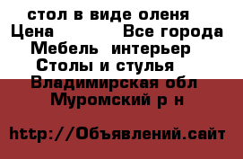 стол в виде оленя  › Цена ­ 8 000 - Все города Мебель, интерьер » Столы и стулья   . Владимирская обл.,Муромский р-н